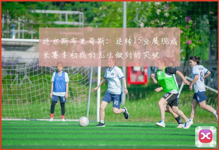 迈尔斯布里奇斯：逆转15分展现成长赛季初我们无法做到的突破