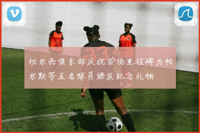 切尔西俱乐部庆祝百场里程碑为帕尔默等五名球员颁发纪念礼物