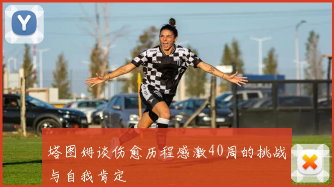 塔图姆谈伤愈历程感激40周的挑战与自我肯定