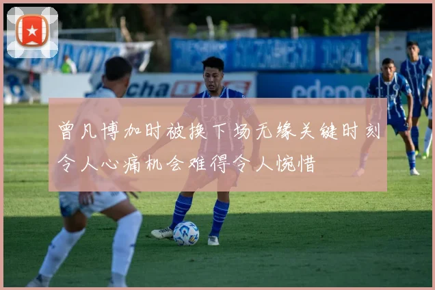 曾凡博加时被换下场无缘关键时刻令人心痛机会难得令人惋惜