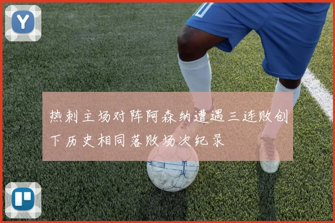 热刺主场对阵阿森纳遭遇三连败创下历史相同落败场次纪录