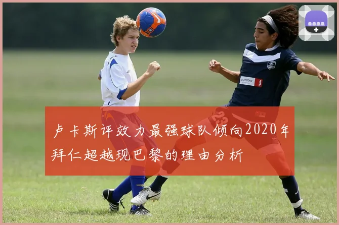 卢卡斯评效力最强球队倾向2020年拜仁超越现巴黎的理由分析