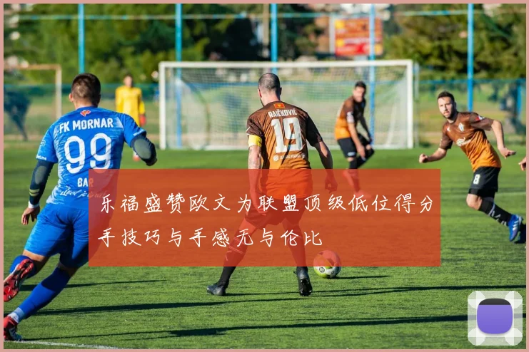 乐福盛赞欧文为联盟顶级低位得分手技巧与手感无与伦比
