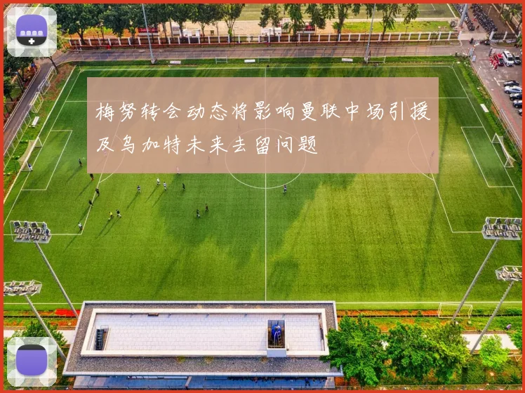 梅努转会动态将影响曼联中场引援及乌加特未来去留问题